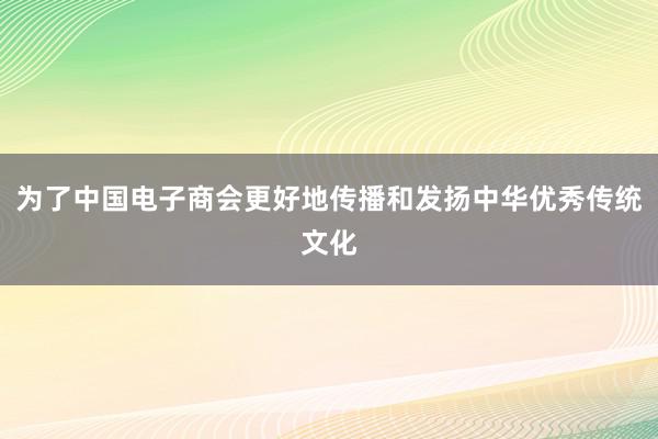 为了中国电子商会更好地传播和发扬中华优秀传统文化