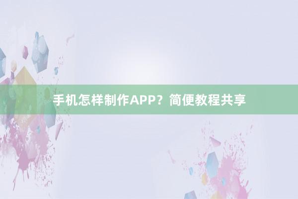 手机怎样制作APP?简便教程共享