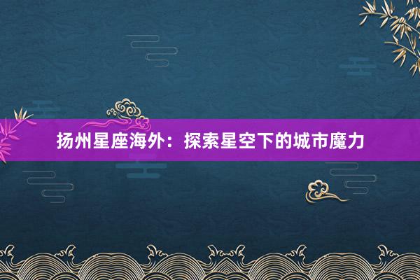 扬州星座海外：探索星空下的城市魔力