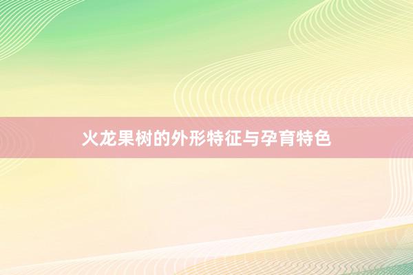 火龙果树的外形特征与孕育特色